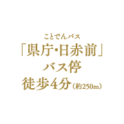  ことでんバス「県庁・日赤前」バス停 徒歩4分（約250m）